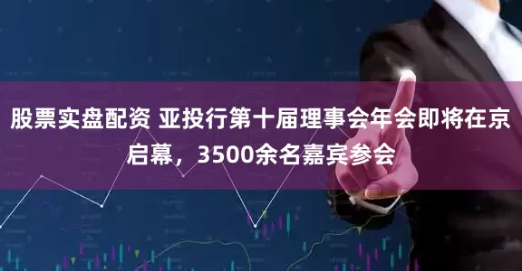 股票实盘配资 亚投行第十届理事会年会即将在京启幕，3500余名嘉宾参会