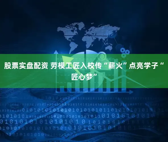 股票实盘配资 劳模工匠入校传“薪火”点亮学子“匠心梦”