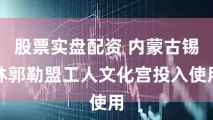 股票实盘配资 内蒙古锡林郭勒盟工人文化宫投入使用