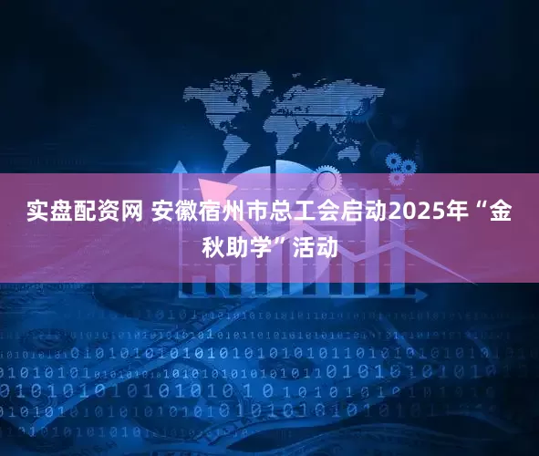实盘配资网 安徽宿州市总工会启动2025年“金秋助学”活动