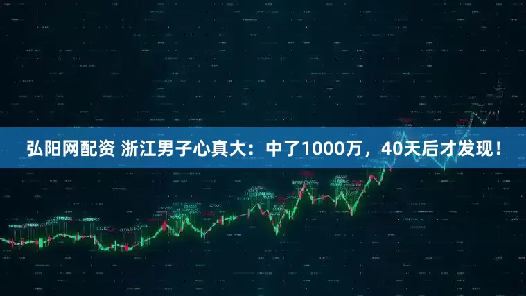 弘阳网配资 浙江男子心真大：中了1000万，40天后才发现！