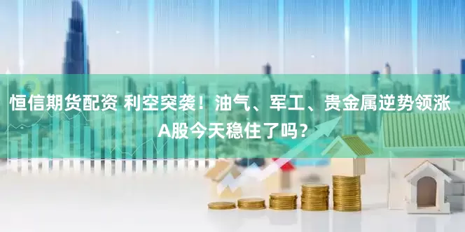 恒信期货配资 利空突袭！油气、军工、贵金属逆势领涨 A股今天稳住了吗？