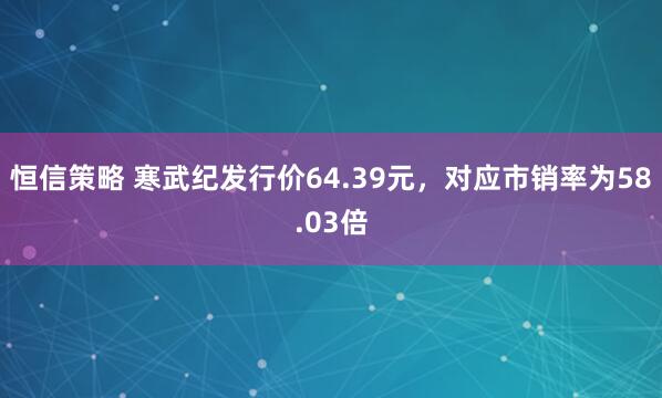 恒信策略 寒武纪发行价64.39元，对应市销率为58.03倍