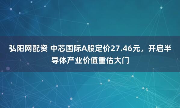 弘阳网配资 中芯国际A股定价27.46元，开启半导体产业价值重估大门