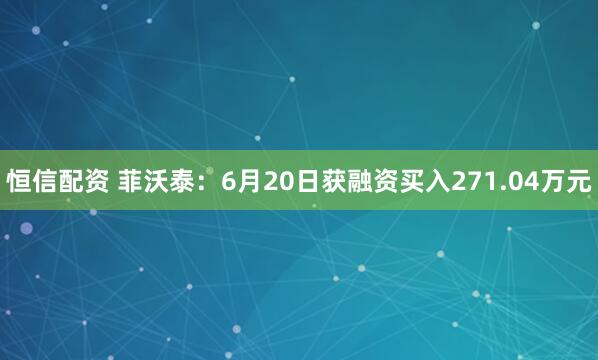 恒信配资 菲沃泰：6月20日获融资买入271.04万元