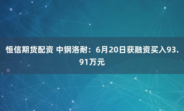 恒信期货配资 中钢洛耐：6月20日获融资买入93.91万元