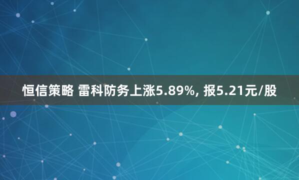 恒信策略 雷科防务上涨5.89%, 报5.21元/股