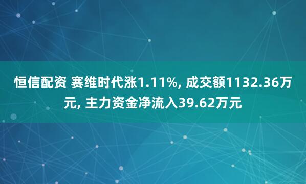 恒信配资 赛维时代涨1.11%, 成交额1132.36万元, 主力资金净流入39.62万元
