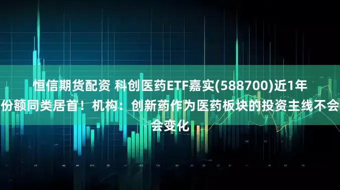 恒信期货配资 科创医药ETF嘉实(588700)近1年新增份额同类居首！机构：创新药作为医药板块的投资主线不会变化