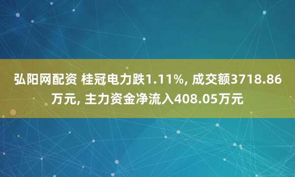 弘阳网配资 桂冠电力跌1.11%, 成交额3718.86万元, 主力资金净流入408.05万元