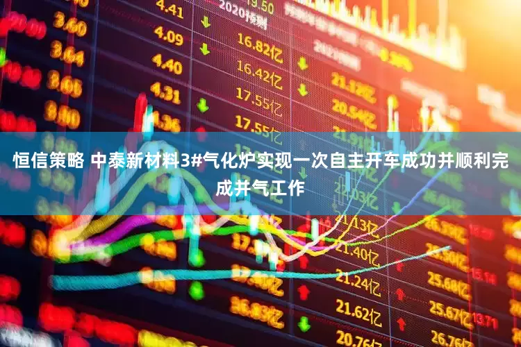 恒信策略 中泰新材料3#气化炉实现一次自主开车成功并顺利完成并气工作