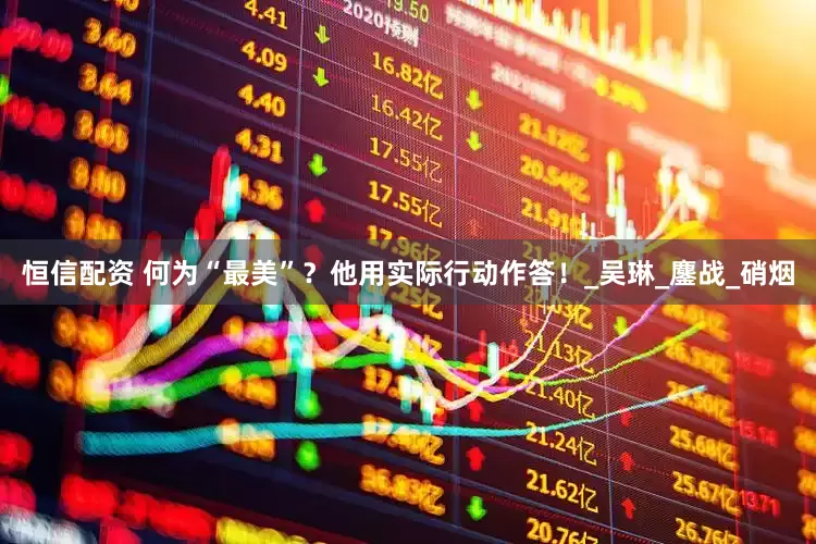 恒信配资 何为“最美”？他用实际行动作答！_吴琳_鏖战_硝烟