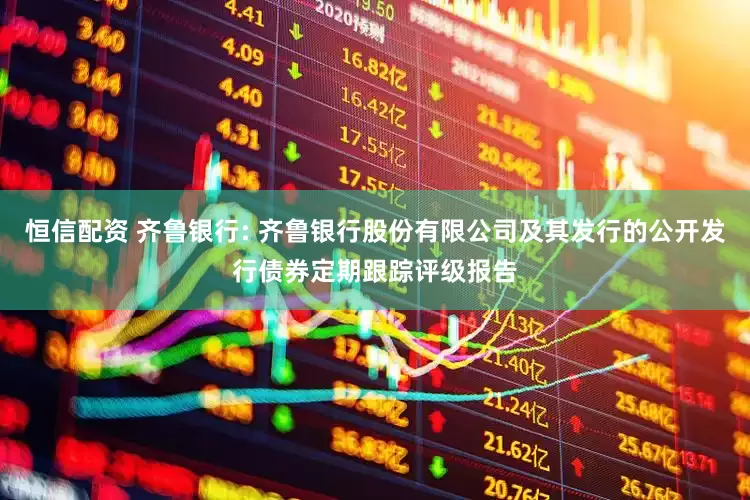 恒信配资 齐鲁银行: 齐鲁银行股份有限公司及其发行的公开发行债券定期跟踪评级报告