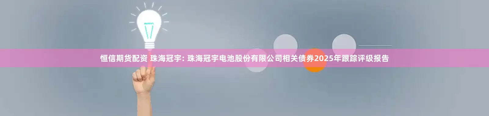 恒信期货配资 珠海冠宇: 珠海冠宇电池股份有限公司相关债券2025年跟踪评级报告