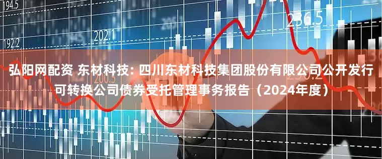 弘阳网配资 东材科技: 四川东材科技集团股份有限公司公开发行可转换公司债券受托管理事务报告（2024年度）