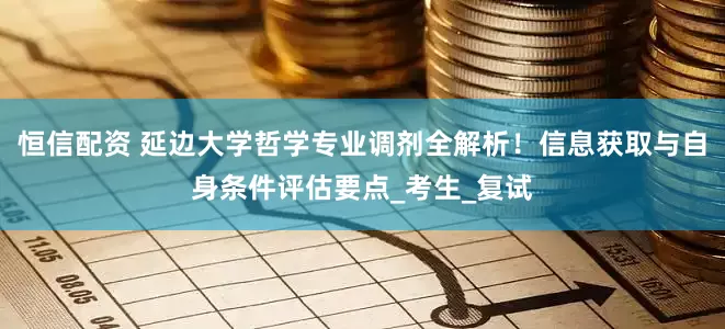 恒信配资 延边大学哲学专业调剂全解析！信息获取与自身条件评估要点_考生_复试