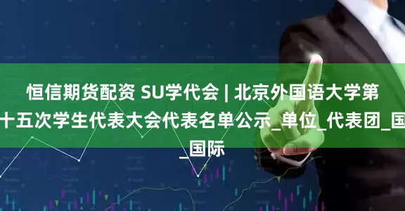 恒信期货配资 SU学代会 | 北京外国语大学第二十五次学生代表大会代表名单公示_单位_代表团_国际