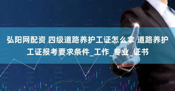 弘阳网配资 四级道路养护工证怎么拿 道路养护工证报考要求条件_工作_专业_证书