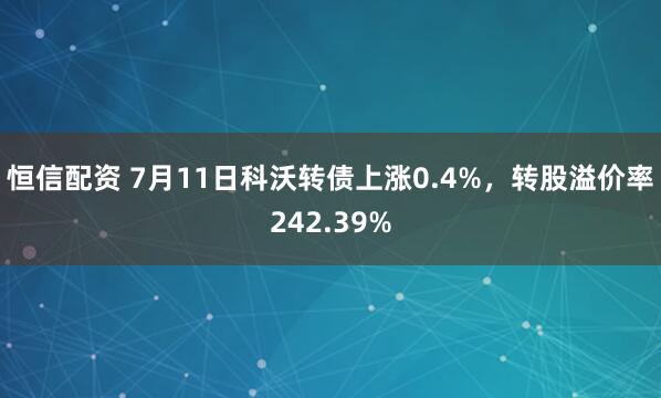恒信配资 7月11日科沃转债上涨0.4%，转股溢价率242.39%