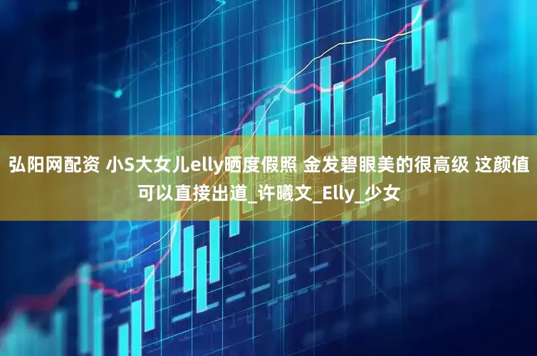 弘阳网配资 小S大女儿elly晒度假照 金发碧眼美的很高级 这颜值可以直接出道_许曦文_Elly_少女