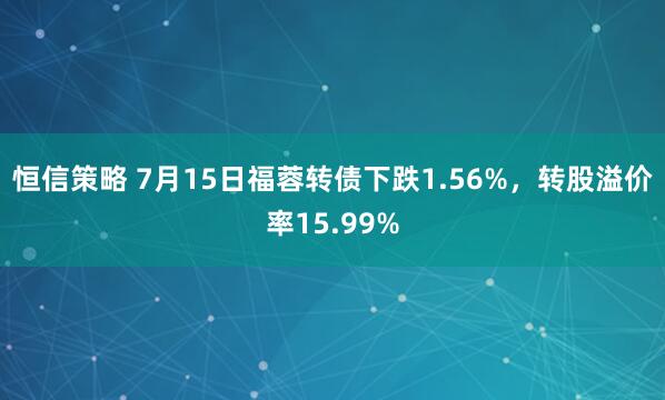恒信策略 7月15日福蓉转债下跌1.56%，转股溢价率15.99%