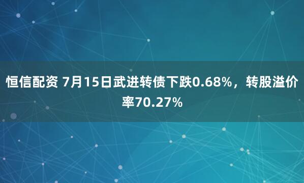 恒信配资 7月15日武进转债下跌0.68%，转股溢价率70.27%