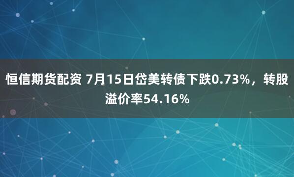恒信期货配资 7月15日岱美转债下跌0.73%，转股溢价率54.16%