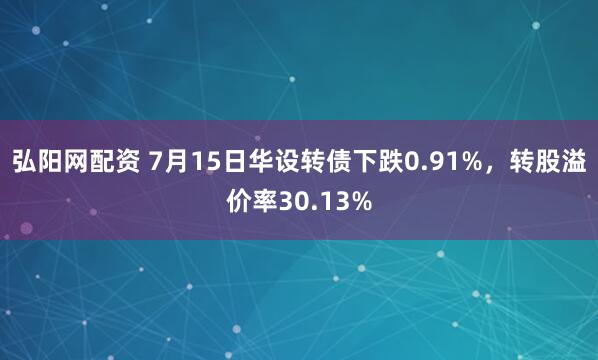 弘阳网配资 7月15日华设转债下跌0.91%，转股溢价率30.13%