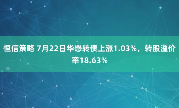 恒信策略 7月22日华懋转债上涨1.03%，转股溢价率18.63%