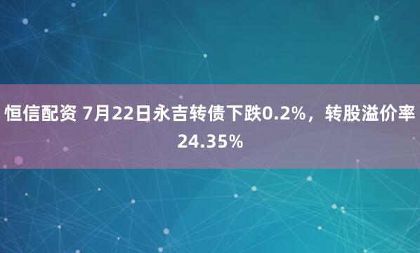 恒信配资 7月22日永吉转债下跌0.2%，转股溢价率24.35%
