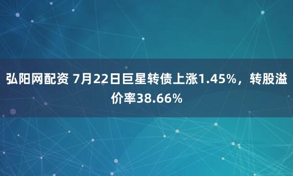弘阳网配资 7月22日巨星转债上涨1.45%，转股溢价率38.66%