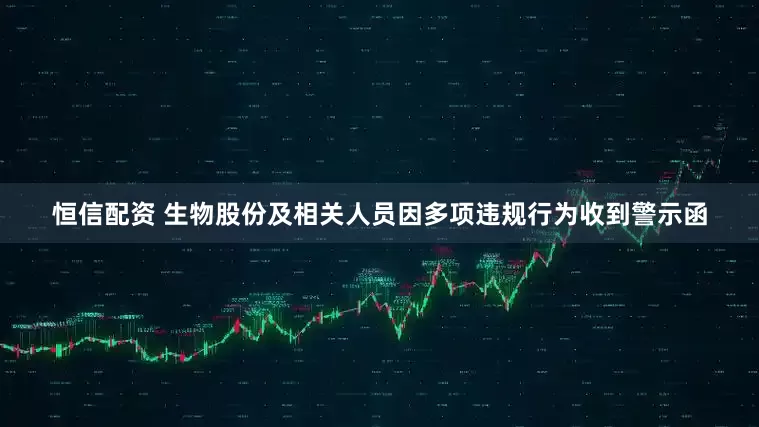 恒信配资 生物股份及相关人员因多项违规行为收到警示函