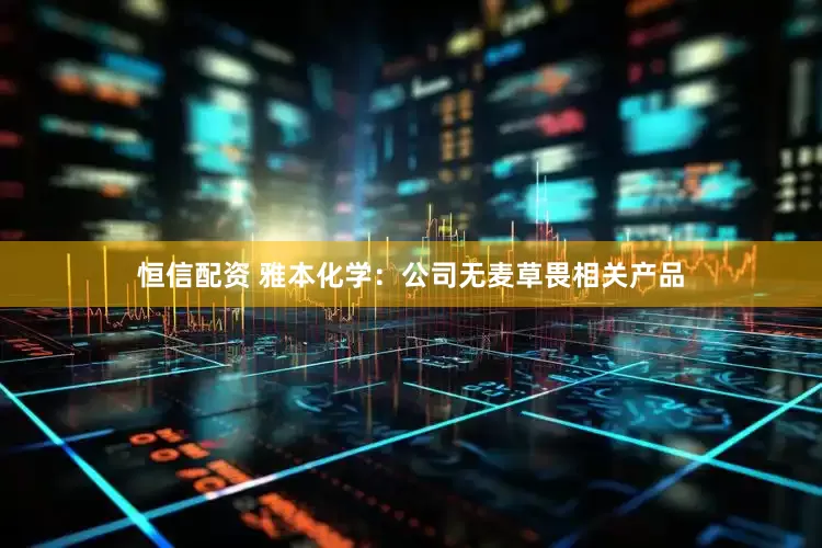 恒信配资 雅本化学：公司无麦草畏相关产品