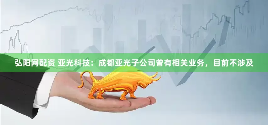 弘阳网配资 亚光科技：成都亚光子公司曾有相关业务，目前不涉及