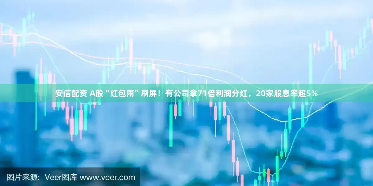 安信配资 A股“红包雨”刷屏！有公司拿71倍利润分红，20家股息率超5%