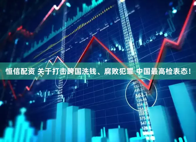 恒信配资 关于打击跨国洗钱、腐败犯罪 中国最高检表态！