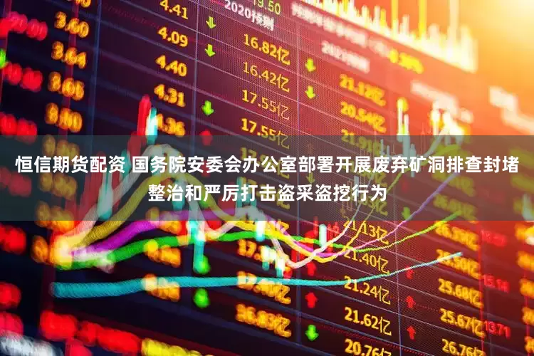 恒信期货配资 国务院安委会办公室部署开展废弃矿洞排查封堵整治和严厉打击盗采盗挖行为