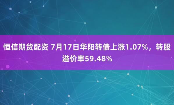 恒信期货配资 7月17日华阳转债上涨1.07%,转股溢价率59.48%