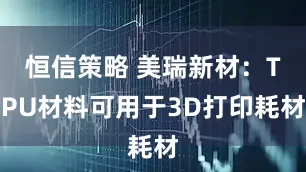 恒信策略 美瑞新材：TPU材料可用于3D打印耗材
