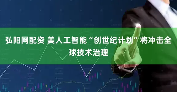 弘阳网配资 美人工智能“创世纪计划”将冲击全球技术治理